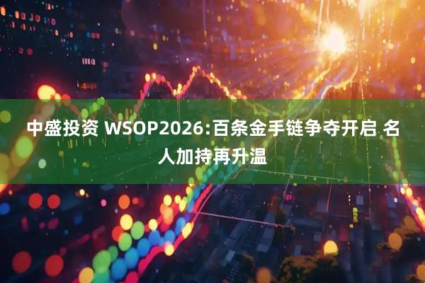 中盛投资 WSOP2026:百条金手链争夺开启 名人加持再升温