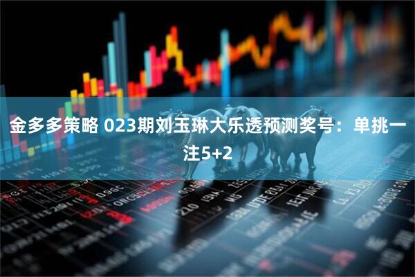 金多多策略 023期刘玉琳大乐透预测奖号：单挑一注5+2