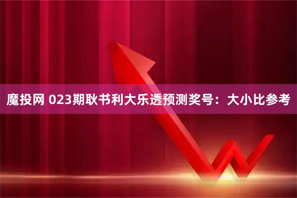 魔投网 023期耿书利大乐透预测奖号：大小比参考