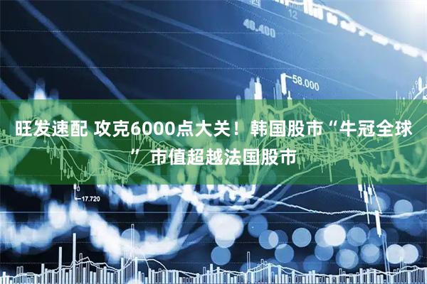 旺发速配 攻克6000点大关！韩国股市“牛冠全球” 市值超越法国股市