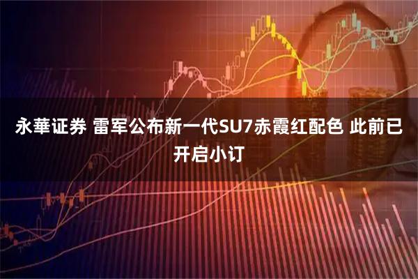 永華证券 雷军公布新一代SU7赤霞红配色 此前已开启小订