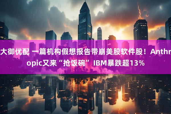大御优配 一篇机构假想报告带崩美股软件股！Anthropic又来“抢饭碗” IBM暴跌超13%
