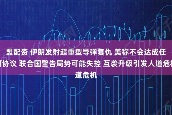 盟配资 伊朗发射超重型导弹复仇 美称不会达成任何协议 联合国警告局势可能失控 互袭升级引发人道危机