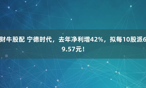 财牛股配 宁德时代，去年净利增42%，拟每10股派69.57元！