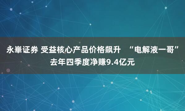 永崋证券 受益核心产品价格飙升   “电解液一哥”去年四季度净赚9.4亿元