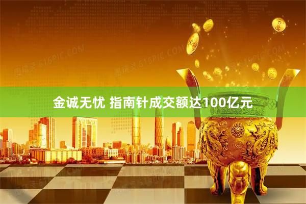 金诚无忧 指南针成交额达100亿元