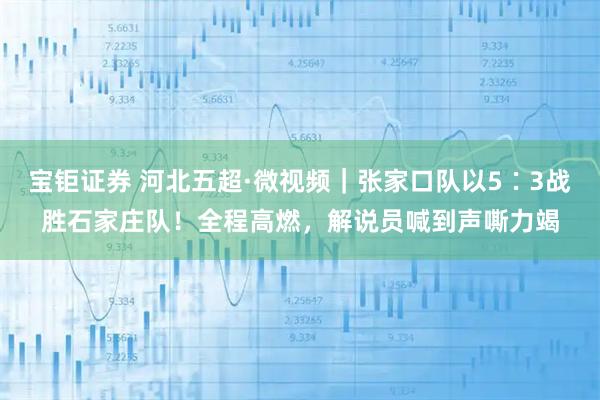 宝钜证券 河北五超·微视频｜张家口队以5∶3战胜石家庄队！全程高燃，解说员喊到声嘶力竭