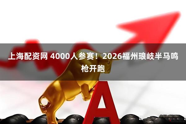 上海配资网 4000人参赛！2026福州琅岐半马鸣枪开跑