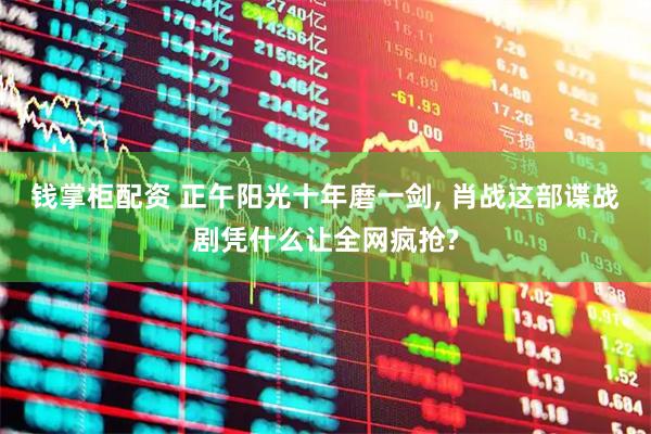 钱掌柜配资 正午阳光十年磨一剑, 肖战这部谍战剧凭什么让全网疯抢?