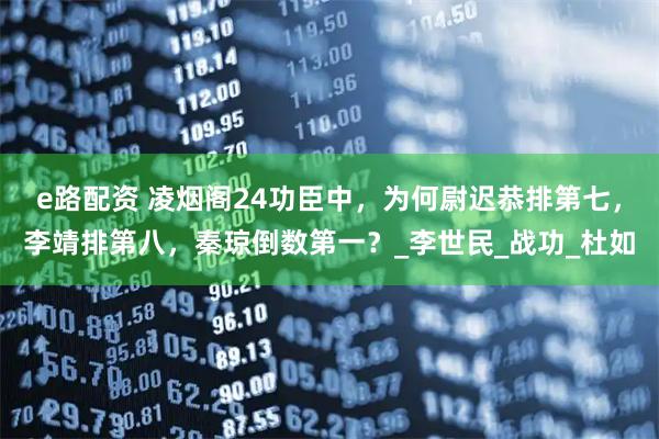 e路配资 凌烟阁24功臣中，为何尉迟恭排第七，李靖排第八，秦琼倒数第一？_李世民_战功_杜如