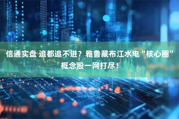 信通实盘 追都追不进？雅鲁藏布江水电“核心圈”概念股一网打尽！