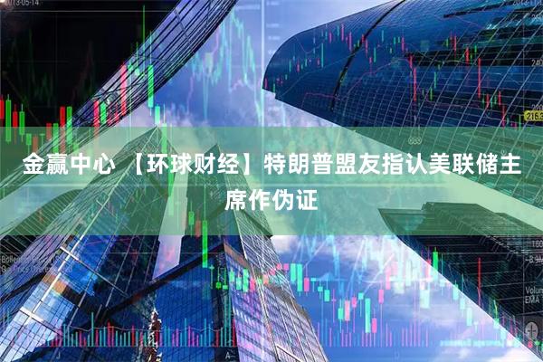 金赢中心 【环球财经】特朗普盟友指认美联储主席作伪证