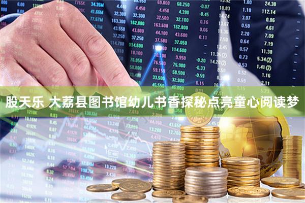 股天乐 大荔县图书馆幼儿书香探秘点亮童心阅读梦