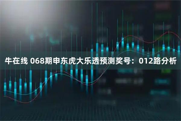 牛在线 068期申东虎大乐透预测奖号：012路分析