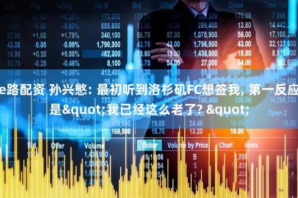 e路配资 孙兴慜: 最初听到洛杉矶FC想签我, 第一反应是"我已经这么老了? "