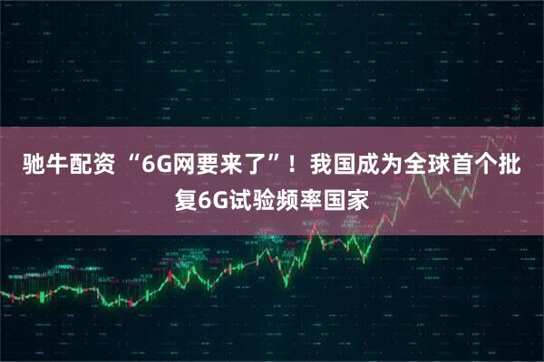 驰牛配资 “6G网要来了”！我国成为全球首个批复6G试验频率国家
